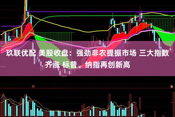 玖联优配 美股收盘：强劲非农提振市场 三大指数齐涨 标普、纳指再创新高