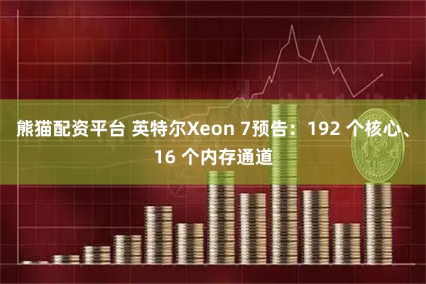 熊猫配资平台 英特尔Xeon 7预告：192 个核心、16 个内存通道