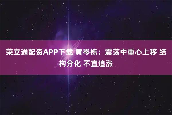 荣立通配资APP下载 黄岑栋：震荡中重心上移 结构分化 不宜追涨