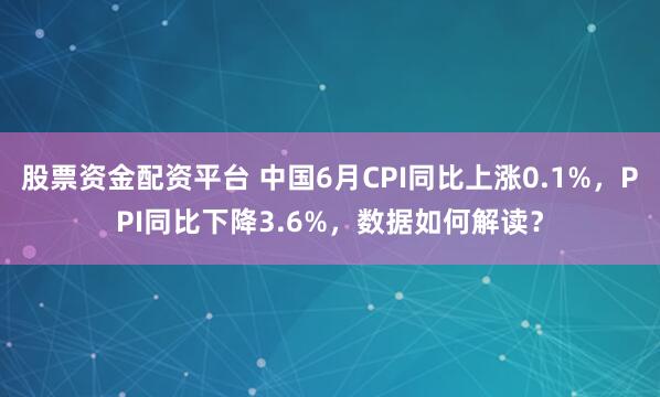 股票资金配资平台 中国6月CPI同比上涨0.1%，PPI同比下降3.6%，数据如何解读？