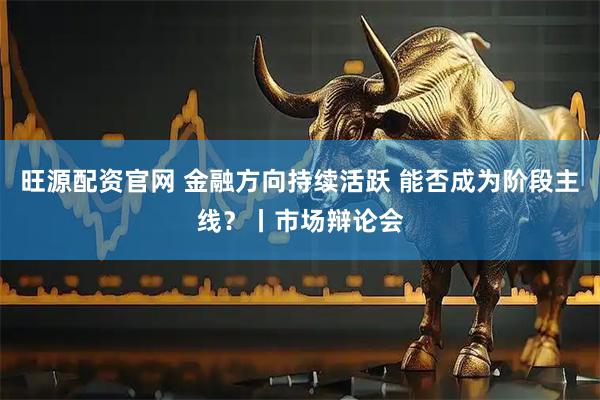 旺源配资官网 金融方向持续活跃 能否成为阶段主线？丨市场辩论会