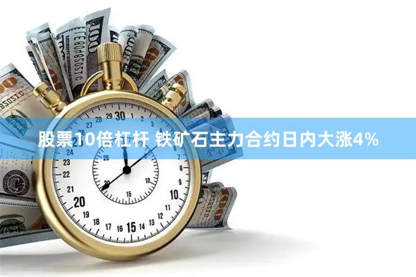 股票10倍杠杆 铁矿石主力合约日内大涨4%