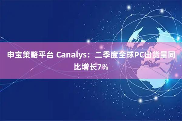 申宝策略平台 Canalys：二季度全球PC出货量同比增长7%