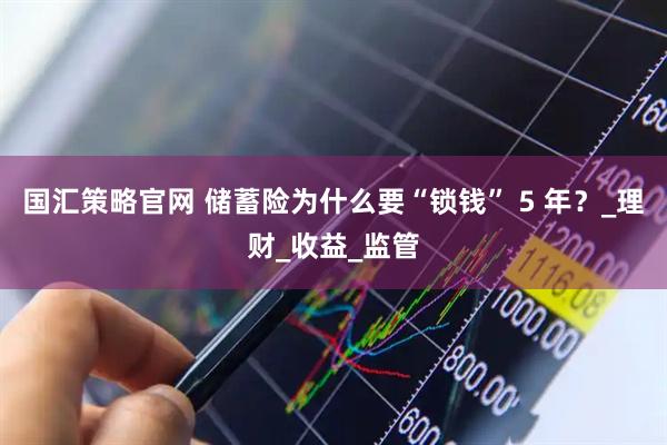 国汇策略官网 储蓄险为什么要“锁钱” 5 年？_理财_收益_监管
