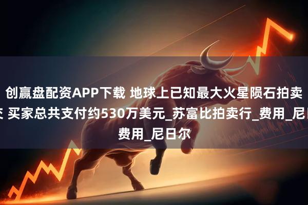 创赢盘配资APP下载 地球上已知最大火星陨石拍卖成交 买家总共支付约530万美元_苏富比拍卖行_费用_尼日尔