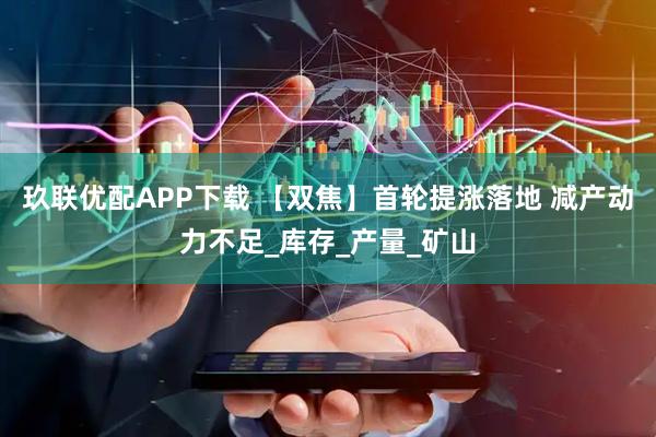 玖联优配APP下载 【双焦】首轮提涨落地 减产动力不足_库存_产量_矿山