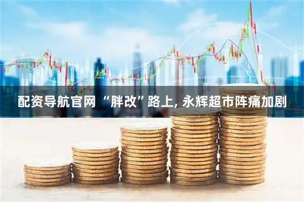 配资导航官网 “胖改”路上, 永辉超市阵痛加剧