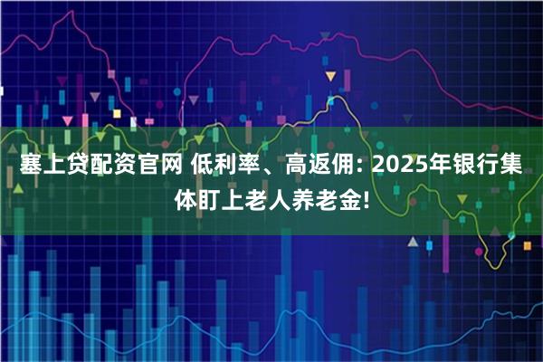 塞上贷配资官网 低利率、高返佣: 2025年银行集体盯上老人养老金!