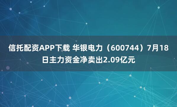 信托配资APP下载 华银电力（600744）7月18日主力资金净卖出2.09亿元