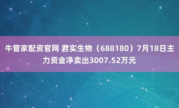 牛管家配资官网 君实生物（688180）7月18日主力资金净卖出3007.52万元