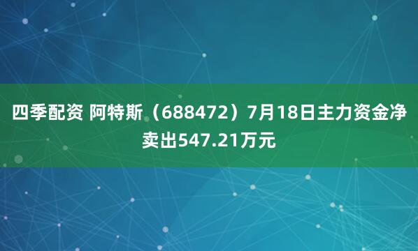 四季配资 阿特斯（688472）7月18日主力资金净卖出547.21万元