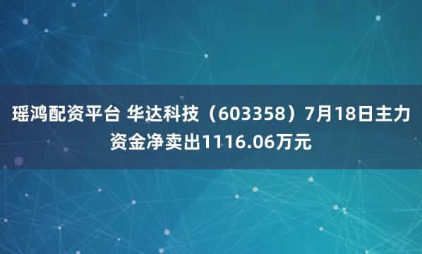 瑶鸿配资平台 华达科技（603358）7月18日主力资金净卖出1116.06万元