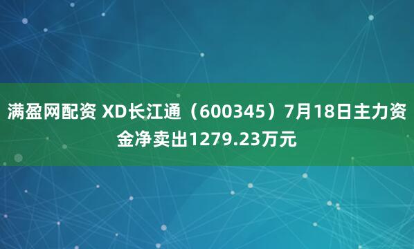 满盈网配资 XD长江通（600345）7月18日主力资金净卖出1279.23万元