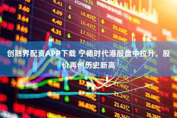 创融界配资APP下载 宁德时代港股盘中拉升，股价再创历史新高
