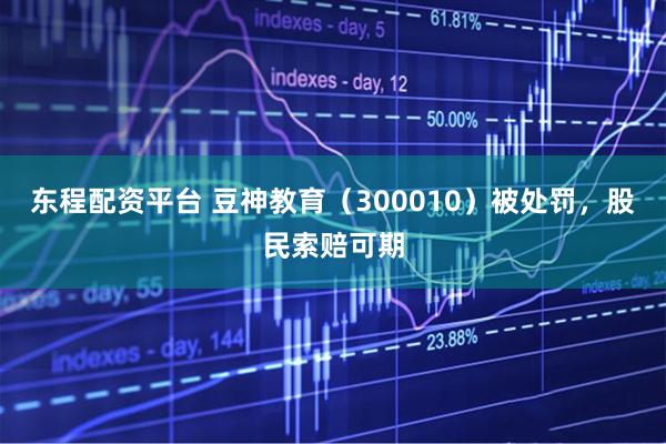 东程配资平台 豆神教育（300010）被处罚，股民索赔可期