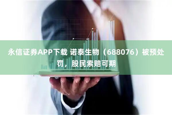 永信证券APP下载 诺泰生物（688076）被预处罚，股民索赔可期