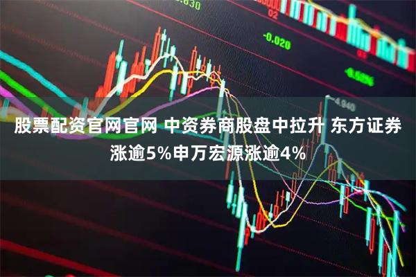 股票配资官网官网 中资券商股盘中拉升 东方证券涨逾5%申万宏源涨逾4%