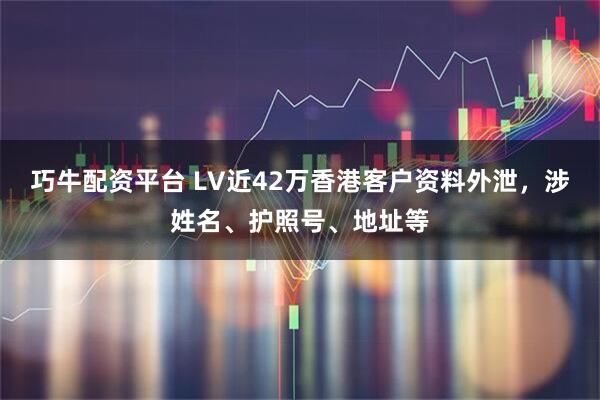 巧牛配资平台 LV近42万香港客户资料外泄，涉姓名、护照号、地址等