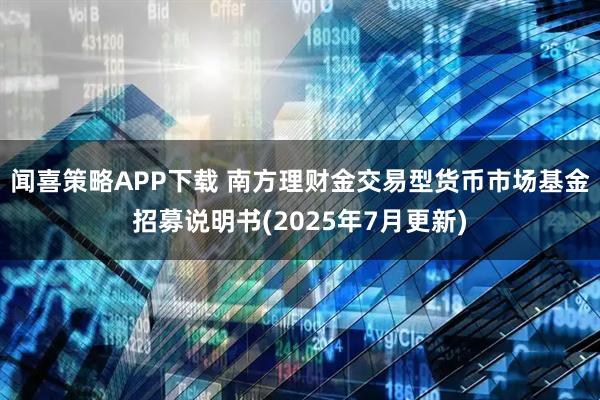 闻喜策略APP下载 南方理财金交易型货币市场基金招募说明书(2025年7月更新)