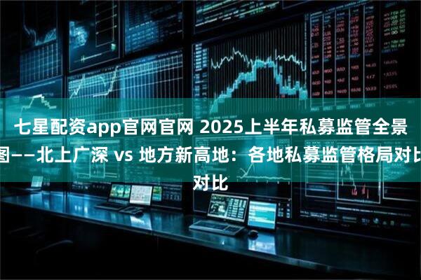 七星配资app官网官网 2025上半年私募监管全景图——北上广深 vs 地方新高地：各地私募监管格局对比