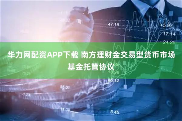 华力网配资APP下载 南方理财金交易型货币市场基金托管协议