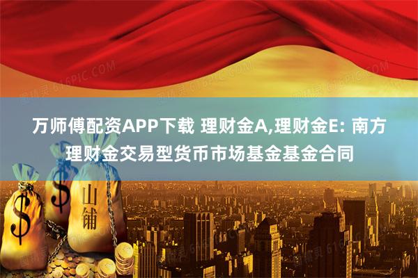 万师傅配资APP下载 理财金A,理财金E: 南方理财金交易型货币市场基金基金合同