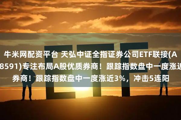 牛米网配资平台 天弘中证全指证券公司ETF联接(A:008590；C:008591)专注布局A股优质券商！跟踪指数盘中一度涨近3%，冲击5连阳
