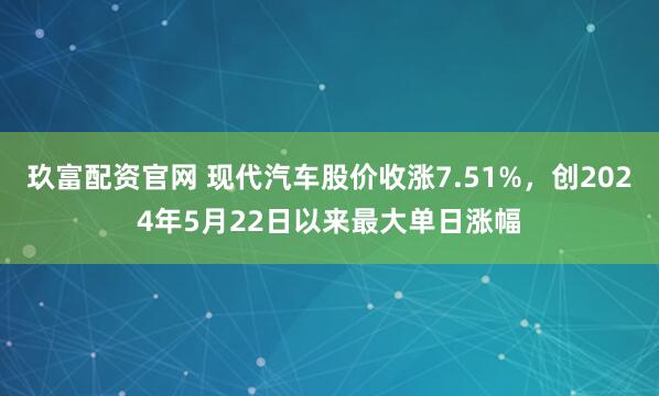 玖富配资官网 现代汽车股价收涨7.51%，创2024年5月22日以来最大单日涨幅