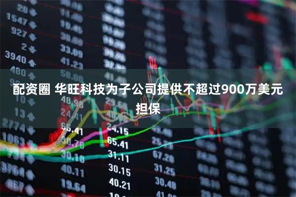 配资圈 华旺科技为子公司提供不超过900万美元担保