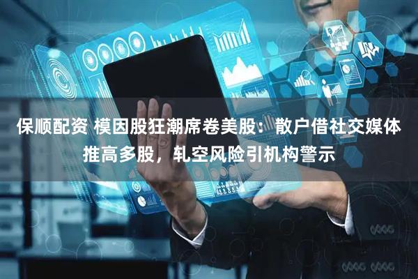 保顺配资 模因股狂潮席卷美股：散户借社交媒体推高多股，轧空风险引机构警示