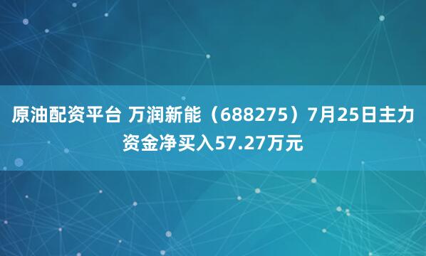 原油配资平台 万润新能（688275）7月25日主力资金净买入57.27万元