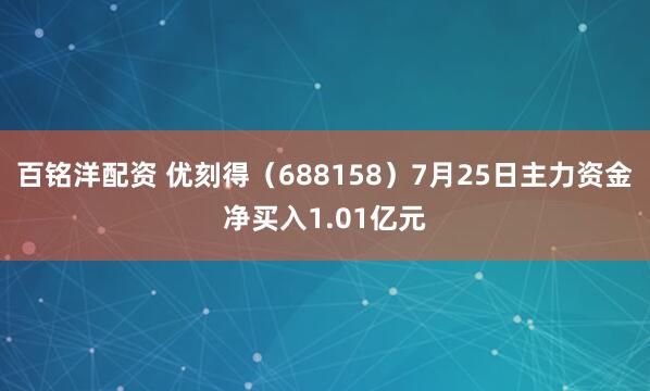 百铭洋配资 优刻得（688158）7月25日主力资金净买入1.01亿元