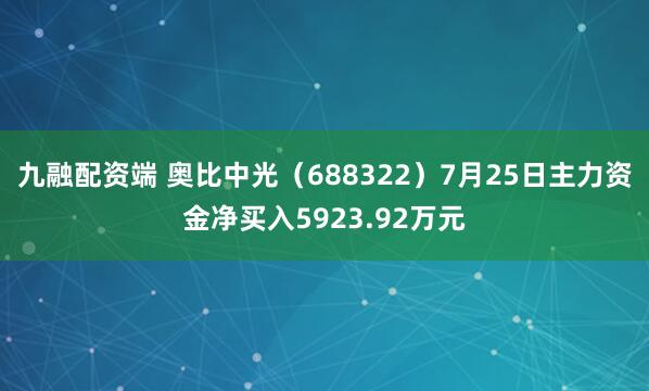 九融配资端 奥比中光（688322）7月25日主力资金净买入5923.92万元