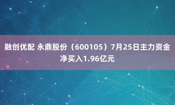 融创优配 永鼎股份（600105）7月25日主力资金净买入1.96亿元