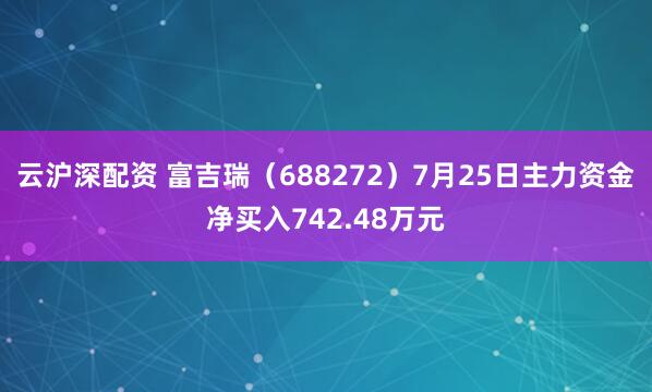 云沪深配资 富吉瑞（688272）7月25日主力资金净买入742.48万元