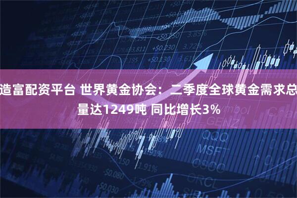 造富配资平台 世界黄金协会：二季度全球黄金需求总量达1249吨 同比增长3%