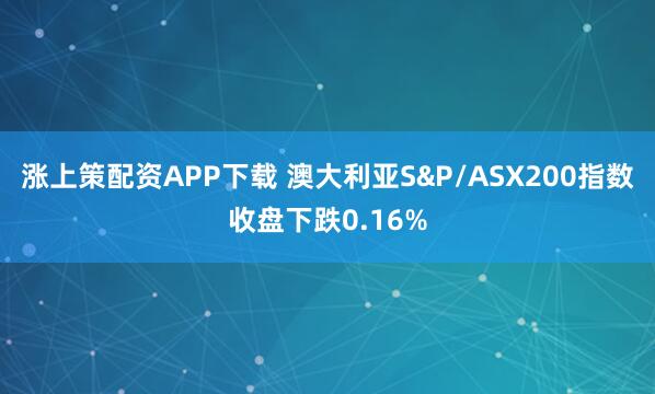 涨上策配资APP下载 澳大利亚S&P/ASX200指数收盘下跌0.16%