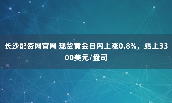 长沙配资网官网 现货黄金日内上涨0.8%，站上3300美元/盎司
