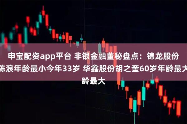 申宝配资app平台 非银金融董秘盘点：锦龙股份陈浪年龄最小今年33岁 华鑫股份胡之奎60岁年龄最大