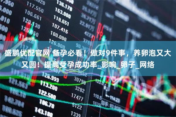 盛鹏优配官网 备孕必看！做对9件事，养卵泡又大又圆！提高受孕成功率_影响_卵子_网络