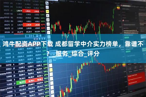 鸿牛配资APP下载 成都留学中介实力榜单，靠谱不？_服务_综合_评分