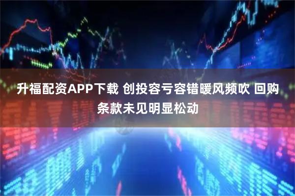 升福配资APP下载 创投容亏容错暖风频吹 回购条款未见明显松动