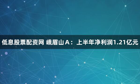 低息股票配资网 峨眉山Ａ：上半年净利润1.21亿元