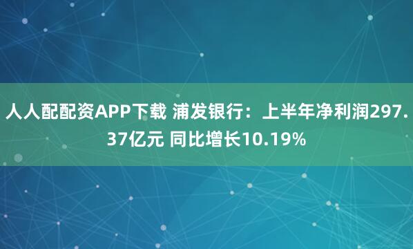 人人配配资APP下载 浦发银行：上半年净利润297.37亿元 同比增长10.19%