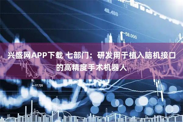 兴盛网APP下载 七部门：研发用于植入脑机接口的高精度手术机器人
