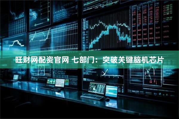 旺财网配资官网 七部门：突破关键脑机芯片