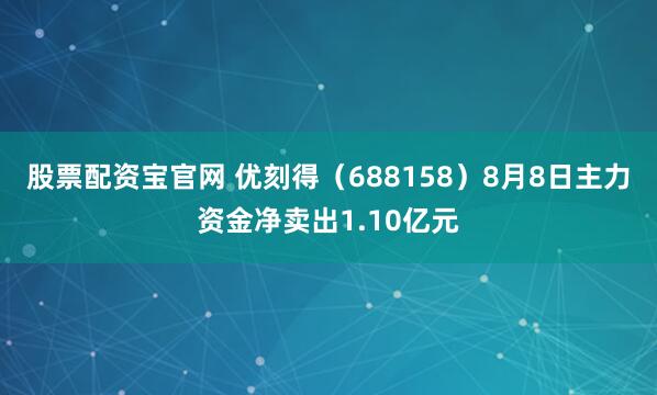 股票配资宝官网 优刻得（688158）8月8日主力资金净卖出1.10亿元