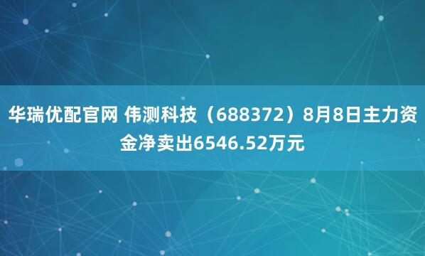 华瑞优配官网 伟测科技（688372）8月8日主力资金净卖出6546.52万元