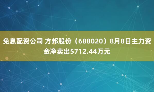 免息配资公司 方邦股份（688020）8月8日主力资金净卖出5712.44万元