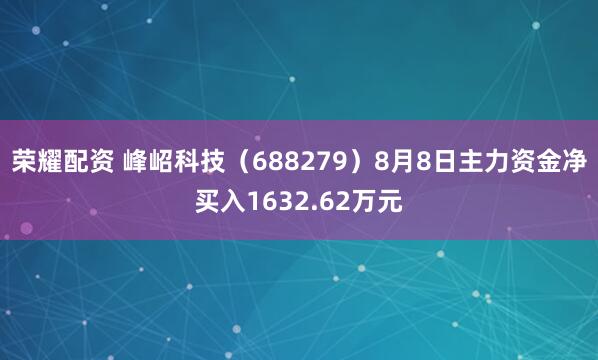 荣耀配资 峰岹科技(688279)8月8日主力资金净买入1632.62万元